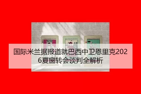 国际米兰据报道就巴西中卫恩里克2026夏窗转会谈判全解析