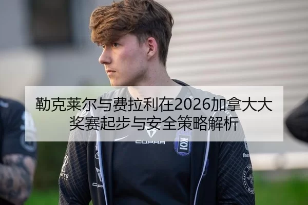 勒克莱尔与费拉利在2026加拿大大奖赛起步与安全策略解析