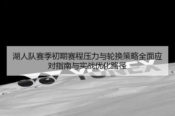湖人队赛季初期赛程压力与轮换策略全面应对指南与实战优化路径