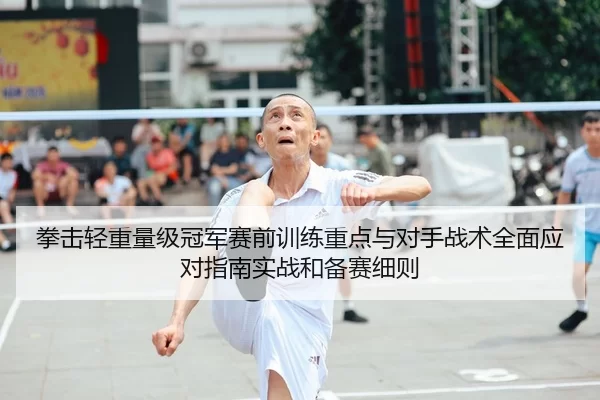 拳击轻重量级冠军赛前训练重点与对手战术全面应对指南实战和备赛细则