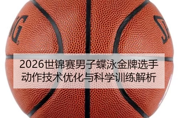 2026世锦赛男子蝶泳金牌选手动作技术优化与科学训练解析