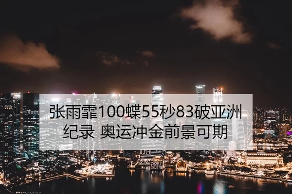 张雨霏100蝶55秒83破亚洲纪录 奥运冲金前景可期