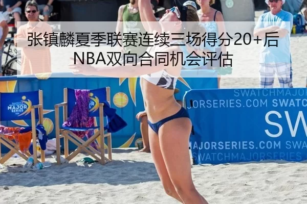 张镇麟夏季联赛连续三场得分20+后NBA双向合同机会评估
