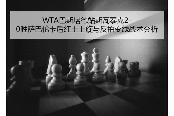 WTA巴斯塔德站斯瓦泰克2-0胜萨巴伦卡后红土上旋与反拍变线战术分析